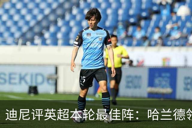 迪尼评英超本轮最佳阵：哈兰德领衔，内托、达洛特、加布在列