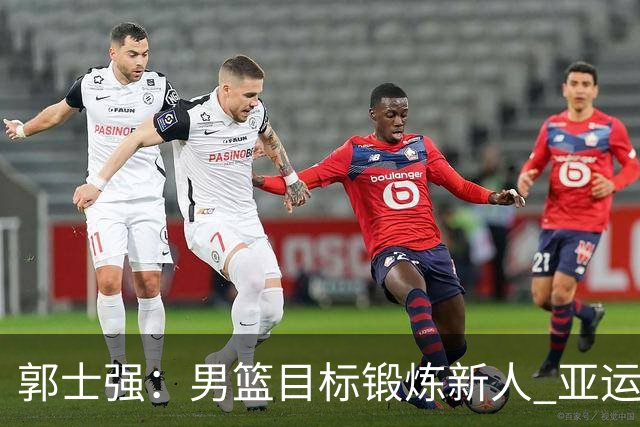 郭士强：男篮目标锻炼新人 亚运会以赛代练瞄准奥运