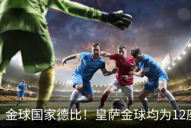 金球国家德比！皇萨金球均为12座，梅西6＆C罗4，谁先拿到13座？
