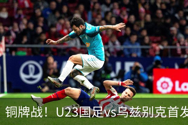 铜牌战！U23国足vs乌兹别克首发出炉！