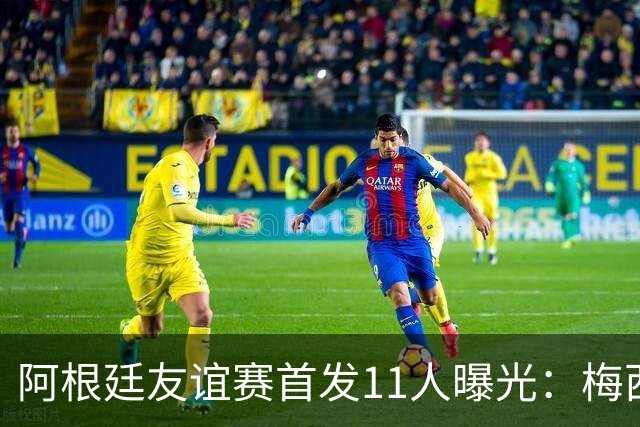 阿根廷友谊赛首发11人曝光：梅西缺席，两名新面孔在列