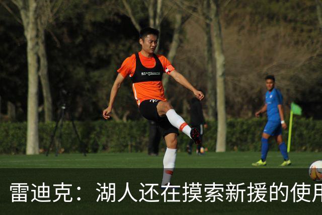 雷迪克：湖人还在摸索新援的使用方式 卢尼的融入仍是进行时