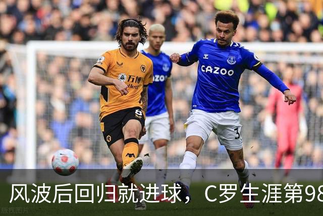 风波后回归就进球，C罗生涯第980球只差20球破千