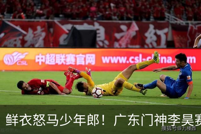 鲜衣怒马少年郎！广东门神李昊赛后霸气喊话：到点球大战，谁能赢得了我们？｜现场特写