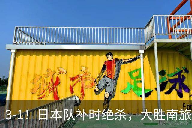 3-1！日本队补时绝杀，大胜南旅劲旅，球迷：还有哪个冠军没赢？