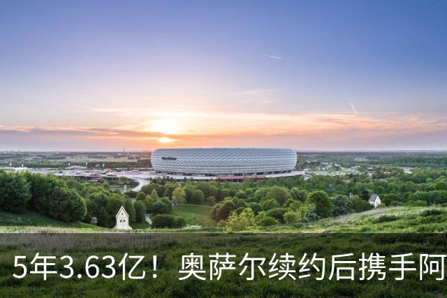 5年3.63亿！奥萨尔续约后携手阿门创历史：成史上最贵双胞胎兄弟