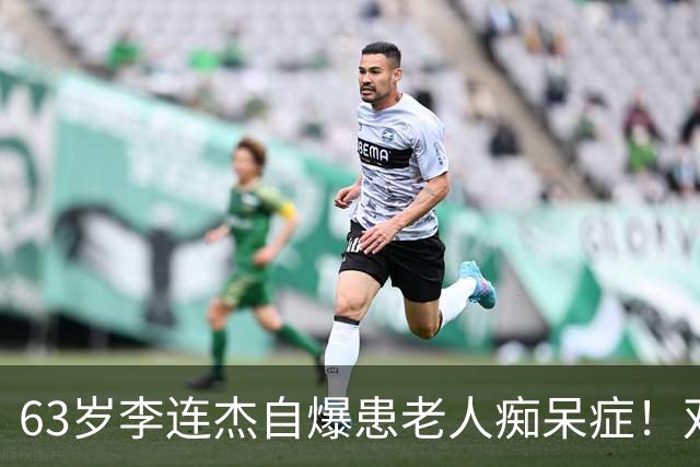 63岁李连杰自爆患老人痴呆症！双手发麻：不动了 认工作太累有负担