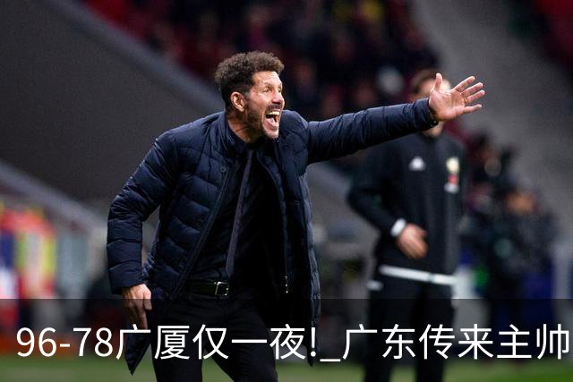 96-78广厦仅一夜! 广东传来主帅亚科夫列维奇新消息，徐杰说了句实在话