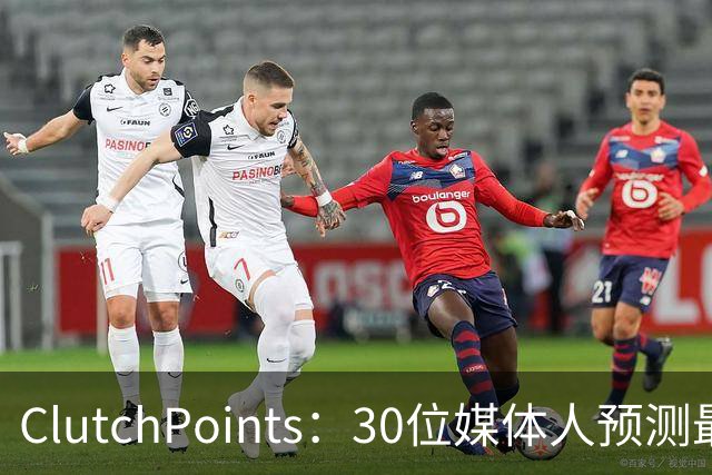 ClutchPoints：30位媒体人预测最烂队 国王11票篮网10票雄鹿8票
