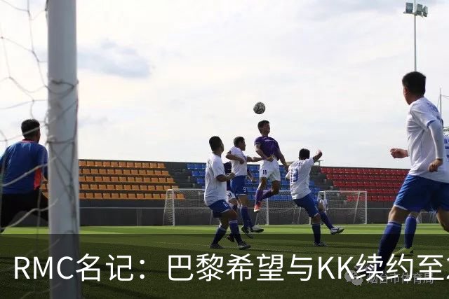 RMC名记：巴黎希望与KK续约至2032年，谈判已经开始