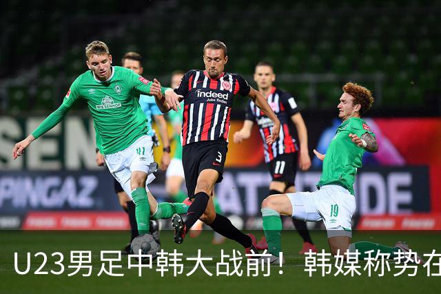U23男足中韩大战前！韩媒称势在必得，安帅稳定军心，手握3大优势