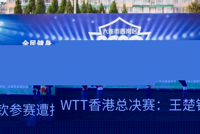WTT香港总决赛：王楚钦参赛遭拒？莎头被规则卡死，最慌的非国乒